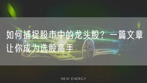如何捕捉股市中的龙头股？一篇文章让你成为选股高手