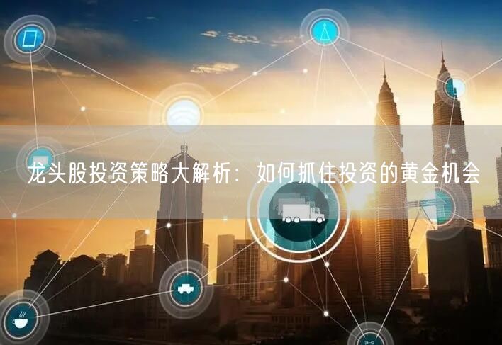 龙头股投资策略大解析：如何抓住投资的黄金机会