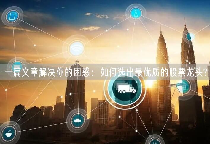 一篇文章解决你的困惑：如何选出最优质的股票龙头?