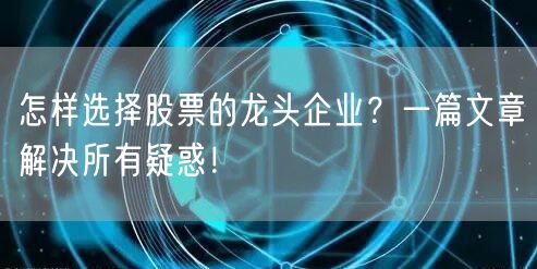 怎样选择股票的龙头企业？一篇文章解决所有疑惑！
