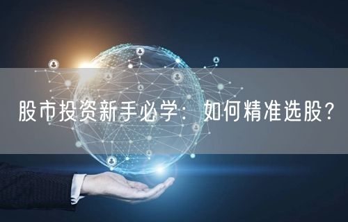 股市投资新手必学：如何精准选股？