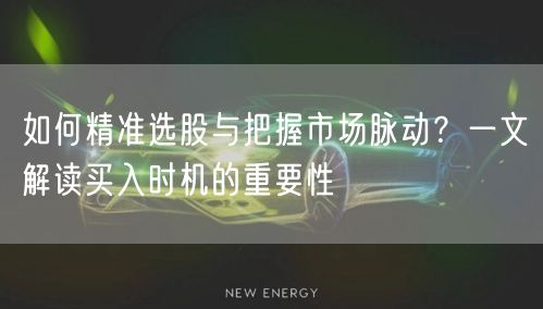 如何精准选股与把握市场脉动?一文解读买入时机的重要性