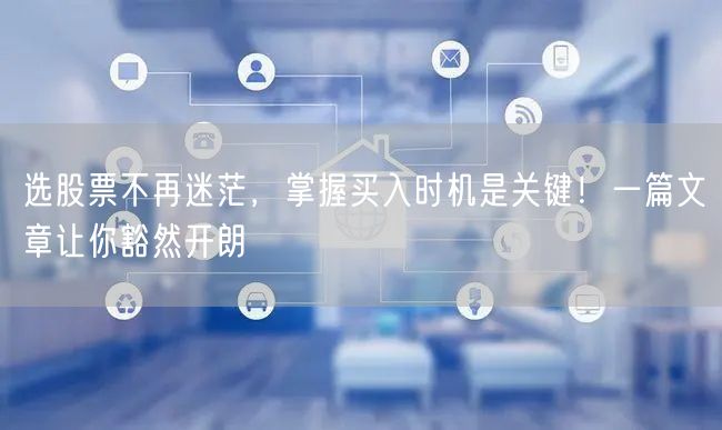 选股票不再迷茫，掌握买入时机是关键！一篇文章让你豁然开朗