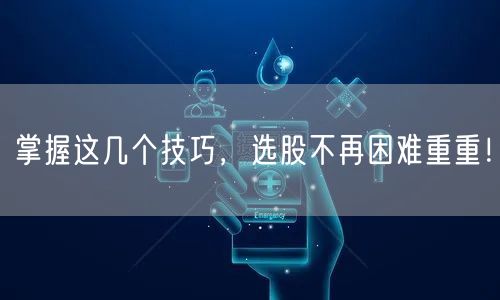 掌握这几个技巧,选股不再困难重重!