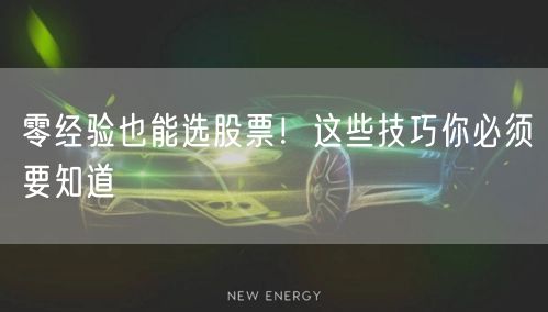 零经验也能选股票！这些技巧你必须要知道
