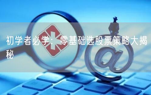 初学者必学：零基础选股票策略大揭秘