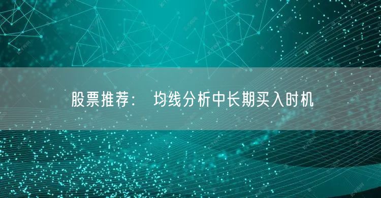 股票推荐： 均线分析中长期买入时机