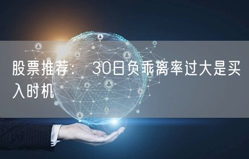 股票推荐： 30日负乖离率过大是买入时机