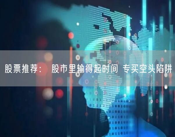 股票推荐： 股市里输得起时间 专买空头陷阱