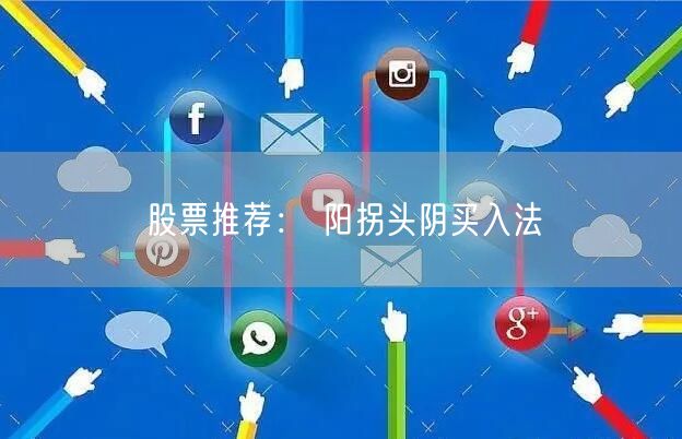 股票推荐： 阳拐头阴买入法