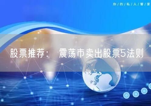 股票推荐： 震荡市卖出股票5法则