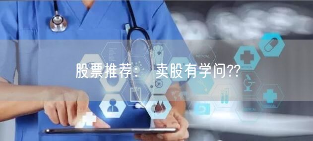 股票推荐： 卖股有学问??