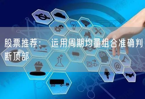 股票推荐： 运用周期均量组合准确判断顶部