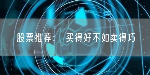 股票推荐： 买得好不如卖得巧