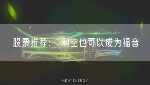 股票推荐： 利空也可以成为福音