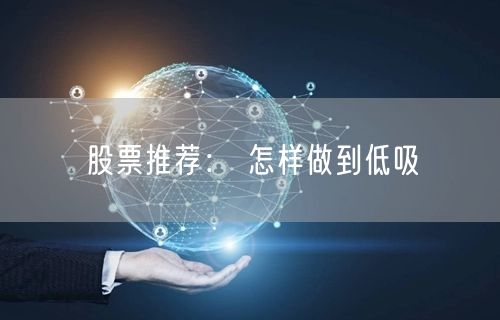 股票推荐： 怎样做到低吸