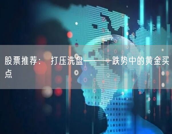 股票推荐： 打压洗盘———跌势中的黄金买点