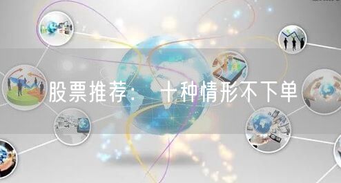 股票推荐： 十种情形不下单