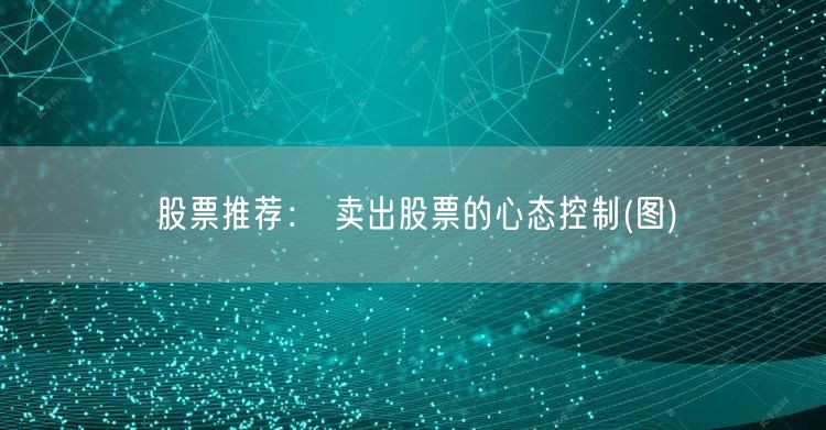 股票推荐： 卖出股票的心态控制(图)