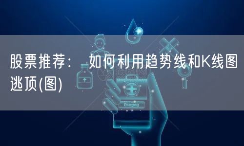 股票推荐： 如何利用趋势线和K线图逃顶(图)