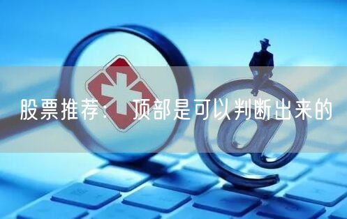 股票推荐： 顶部是可以判断出来的