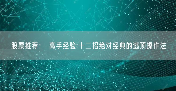 股票推荐： 高手经验:十二招绝对经典的逃顶操作法