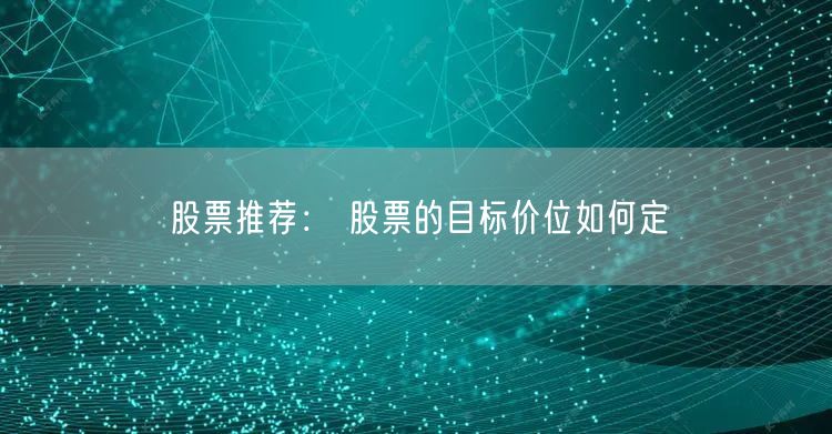 股票推荐： 股票的目标价位如何定