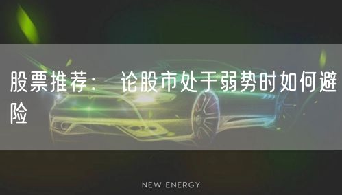 股票推荐： 论股市处于弱势时如何避险