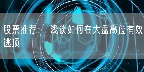 股票推荐： 浅谈如何在大盘高位有效逃顶