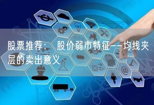 股票推荐： 股价弱市特征--均线夹层的卖出意义