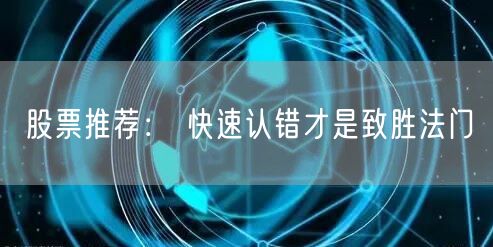股票推荐： 快速认错才是致胜法门