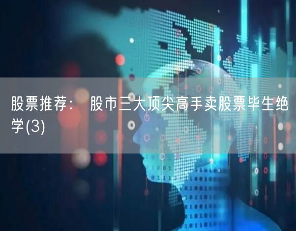 股票推荐： 股市三大顶尖高手卖股票毕生绝学(3)