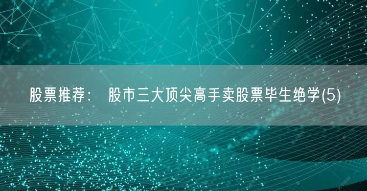 股票推荐： 股市三大顶尖高手卖股票毕生绝学(5)