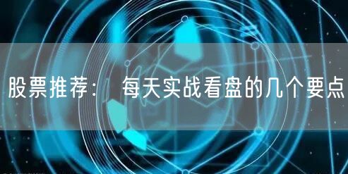 股票推荐： 每天实战看盘的几个要点