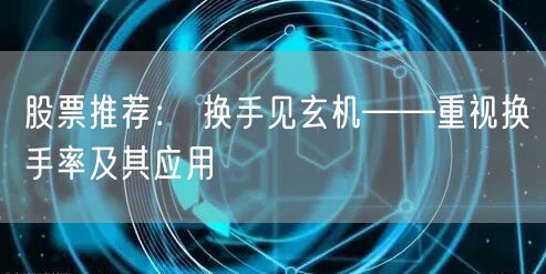 股票推荐： 换手见玄机——重视换手率及其应用