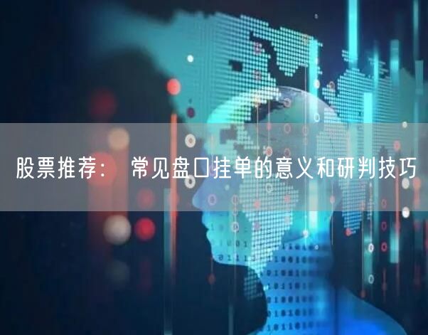 股票推荐： 常见盘口挂单的意义和研判技巧