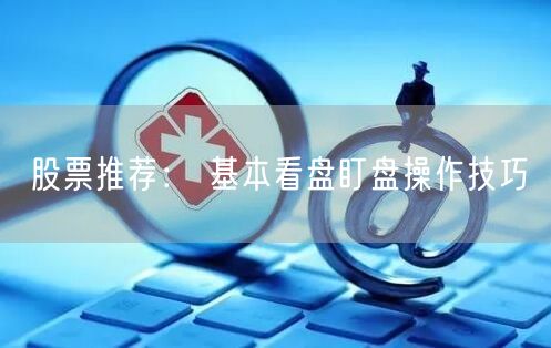股票推荐： 基本看盘盯盘操作技巧