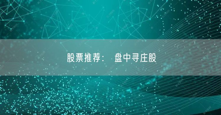 股票推荐： 盘中寻庄股