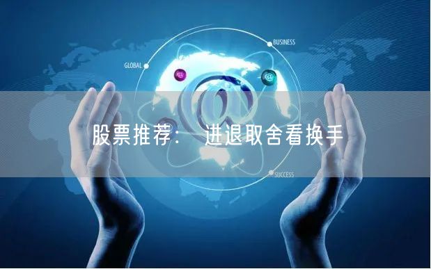 股票推荐： 进退取舍看换手