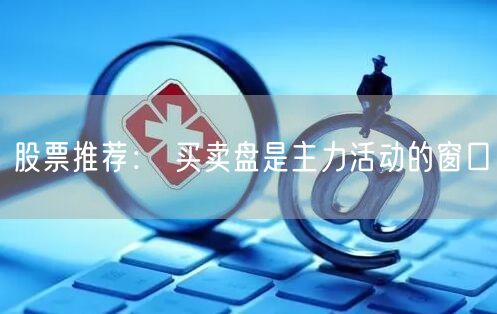 股票推荐： 买卖盘是主力活动的窗口