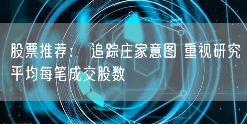 股票推荐： 追踪庄家意图 重视研究平均每笔成交股数