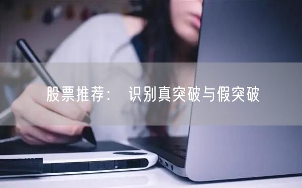 股票推荐： 识别真突破与假突破