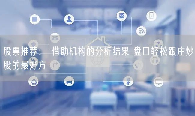 股票推荐： 借助机构的分析结果 盘口轻松跟庄炒股的最好方