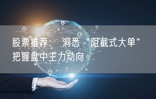 股票推荐： 洞悉“阻截式大单”　把握盘中主力动向