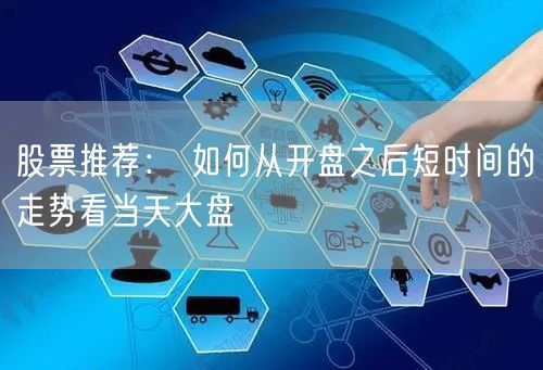 股票推荐： 如何从开盘之后短时间的走势看当天大盘