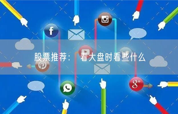 股票推荐： 看大盘时看些什么