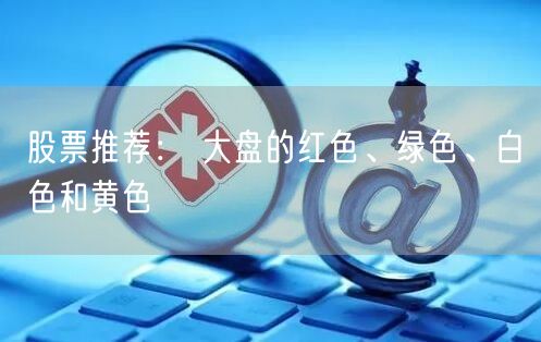 股票推荐： 大盘的红色、绿色、白色和黄色