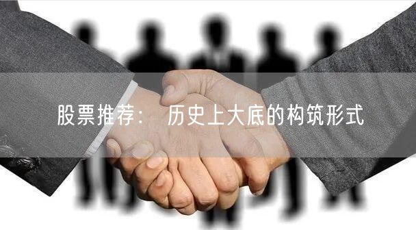 股票推荐： 历史上大底的构筑形式