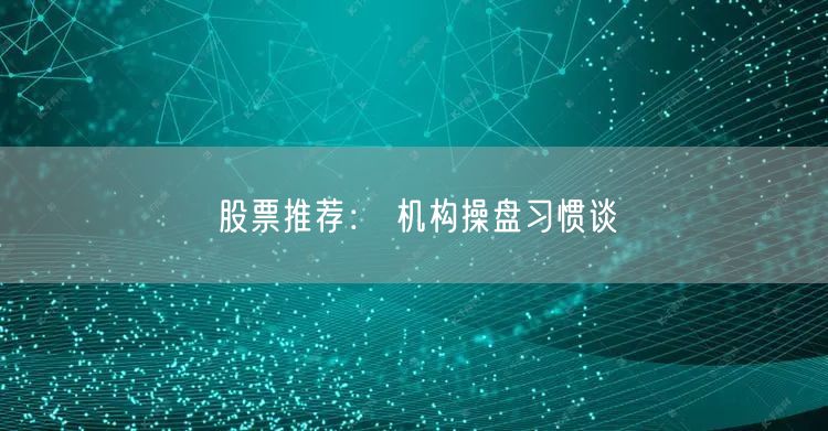 股票推荐： 机构操盘习惯谈