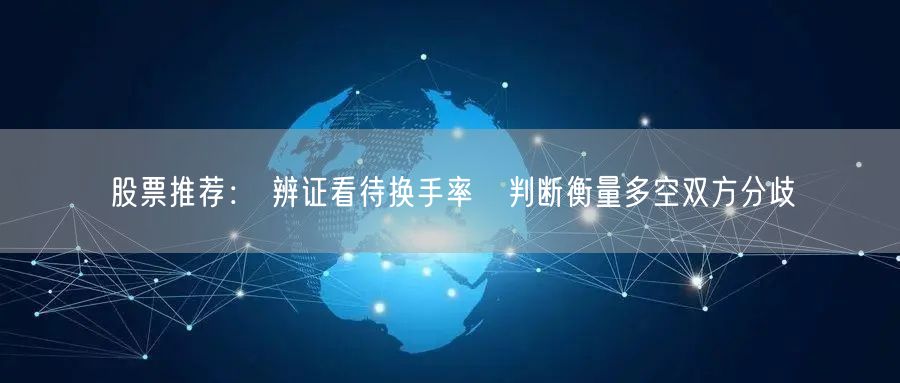 股票推荐： 辨证看待换手率　判断衡量多空双方分歧